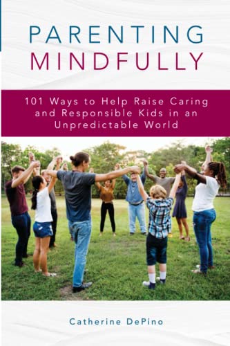 Parenting Mindfully: 101 Ways to Help Raise Caring and Responsible Kids in an Unpredictable World