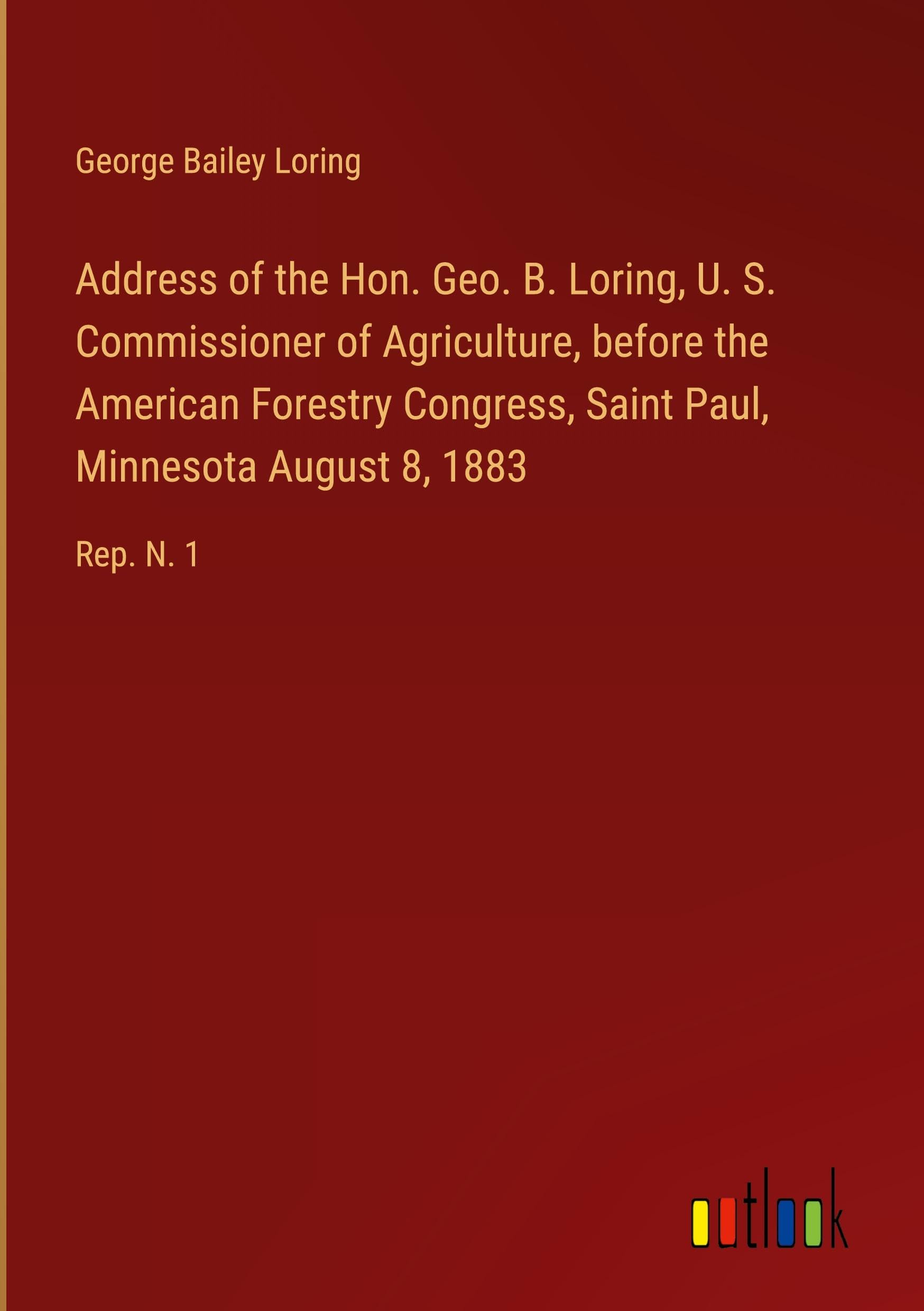 Address of the Hon. Geo. B. Loring, U. S. Commissioner of Agriculture, before the American Forestry Congress, Saint Paul, Minnesota August 8, 1883: Rep. N. 1