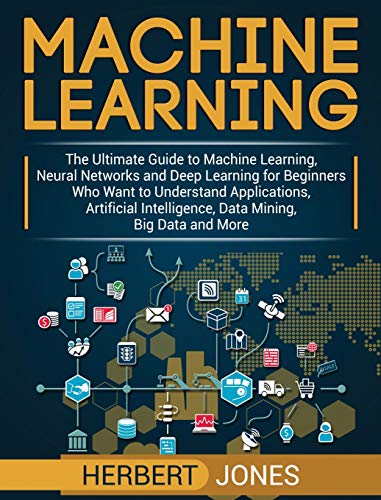 Machine Learning: The Ultimate Guide to Machine Learning, Neural Networks and Deep Learning for Beginners Who Want to Understand Applications, Artificial Intelligence, Data Mining, Big Data and More