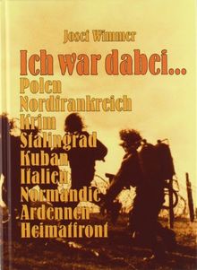 Ich war dabei...: Polen - Nordfrankreich - Krim - Stalingrad - Kuban - Italien - Normandie - Ardennen - Heimatfront