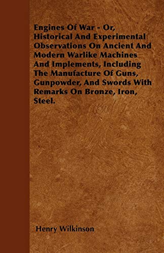 Engines Of War - Or, Historical And Experimental Observations On Ancient And Modern Warlike Machines And Implements, Including The Manufacture Of ... Swords With Remarks On Bronze, Iron, Steel.