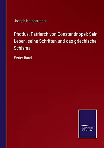 Photius, Patriarch von Constantinopel: Sein Leben, seine Schriften und das griechische Schisma: Erster Band