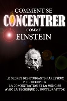 Comment Se Concentrer Comme Einstein: Le Secret des Etudiants Paresseux Pour Décupler La Concentration Et La Mémoire Avec La Technique Du Docteur Vittoz.