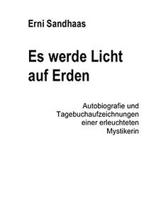 Es werde Licht auf Erden: Autobiografie und Tagebuchaufzeichnungen einer erleuchteten Mystikerin