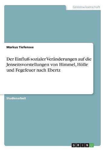 Der Einfluß sozialer Veränderungen auf die Jenseitsvorstellungen von Himmel, Hölle und Fegefeuer nach Ebertz