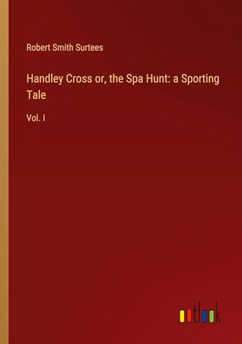 Handley Cross or, the Spa Hunt: a Sporting Tale: Vol. I