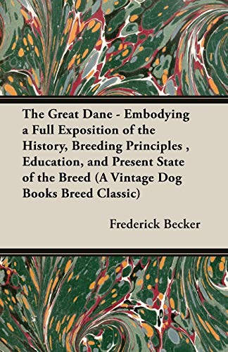 The Great Dane - Embodying a Full Exposition of the History, Breeding Principles , Education, and Present State of the Breed (A Vintage Dog Books Breed Classic)