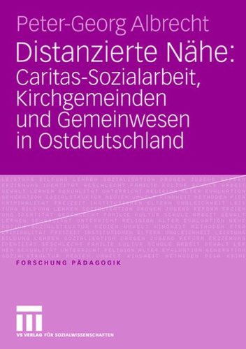 Distanzierte Nähe: Caritas-Sozialarbeit, Kirchgemeinden und Gemeinwesen in Ostdeutschland (Forschung Pädagogik)