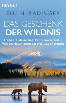 Das Geschenk der Wildnis: Freiheit, Gelassenheit, Mut, Dankbarkeit – Wie die Natur jedem das gibt, was er braucht