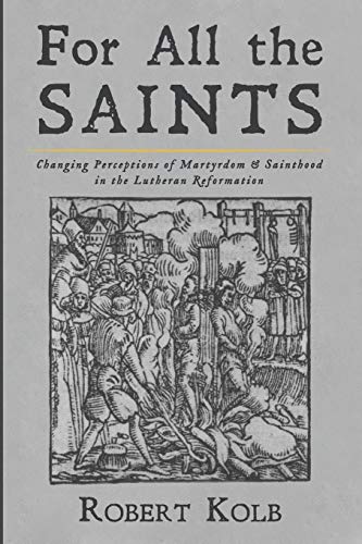 For All the Saints: Changing Perceptions of Martyrdom and Sainthood in the Lutheran Reformation