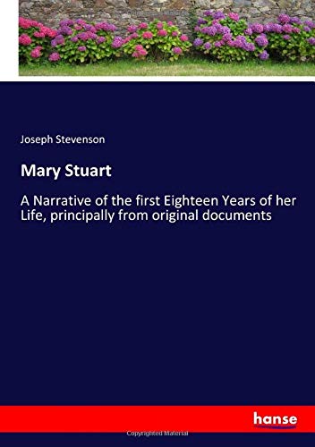 Mary Stuart: A Narrative of the first Eighteen Years of her Life, principally from original documents