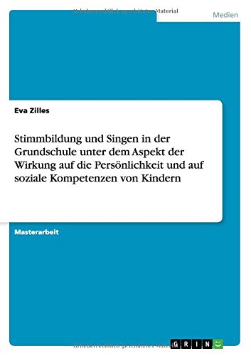Stimmbildung und Singen in der Grundschule unter dem Aspekt der Wirkung auf die Persönlichkeit und auf soziale Kompetenzen von Kindern