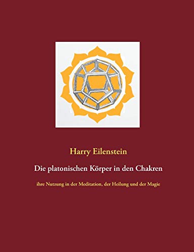 Die platonischen Körper in den Chakren: ihre Nutzung in der Meditation, der Heilung und der Magie