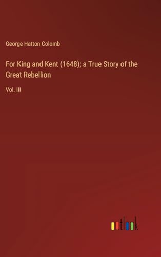 For King and Kent (1648); a True Story of the Great Rebellion: Vol. III