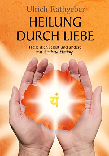 Heilung durch Liebe: Heile dich selbst und andere mit Anahata Healing