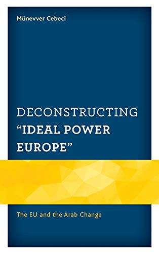 Deconstructing Ideal Power Europe: The EU and the Arab Change (Europe and the World)