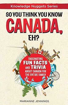 So You Think You Know CANADA, Eh?: Fascinating Fun Facts and Trivia about Canada for the Entire Family (Knowledge Nuggets Series, Band 1)