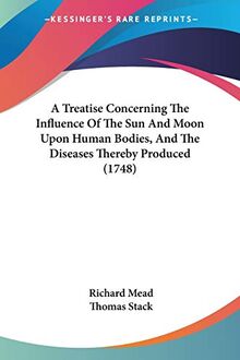 A Treatise Concerning The Influence Of The Sun And Moon Upon Human Bodies, And The Diseases Thereby Produced (1748)