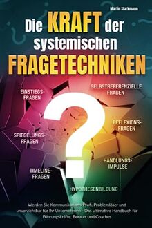 Die Kraft der systemischen Fragetechniken: Werden Sie Kommunikations-Profi, Problemlöser und unverzichtbar für Ihr Unternehmen - Das ultimative Handbuch für Führungskräfte, Berater und Coaches