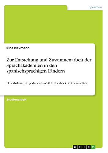 Zur Entstehung und Zusammenarbeit der Sprachakademien in den spanischsprachigen Ländern: El desbalance de poder en la ASALE. Überblick. Kritik. Ausblick