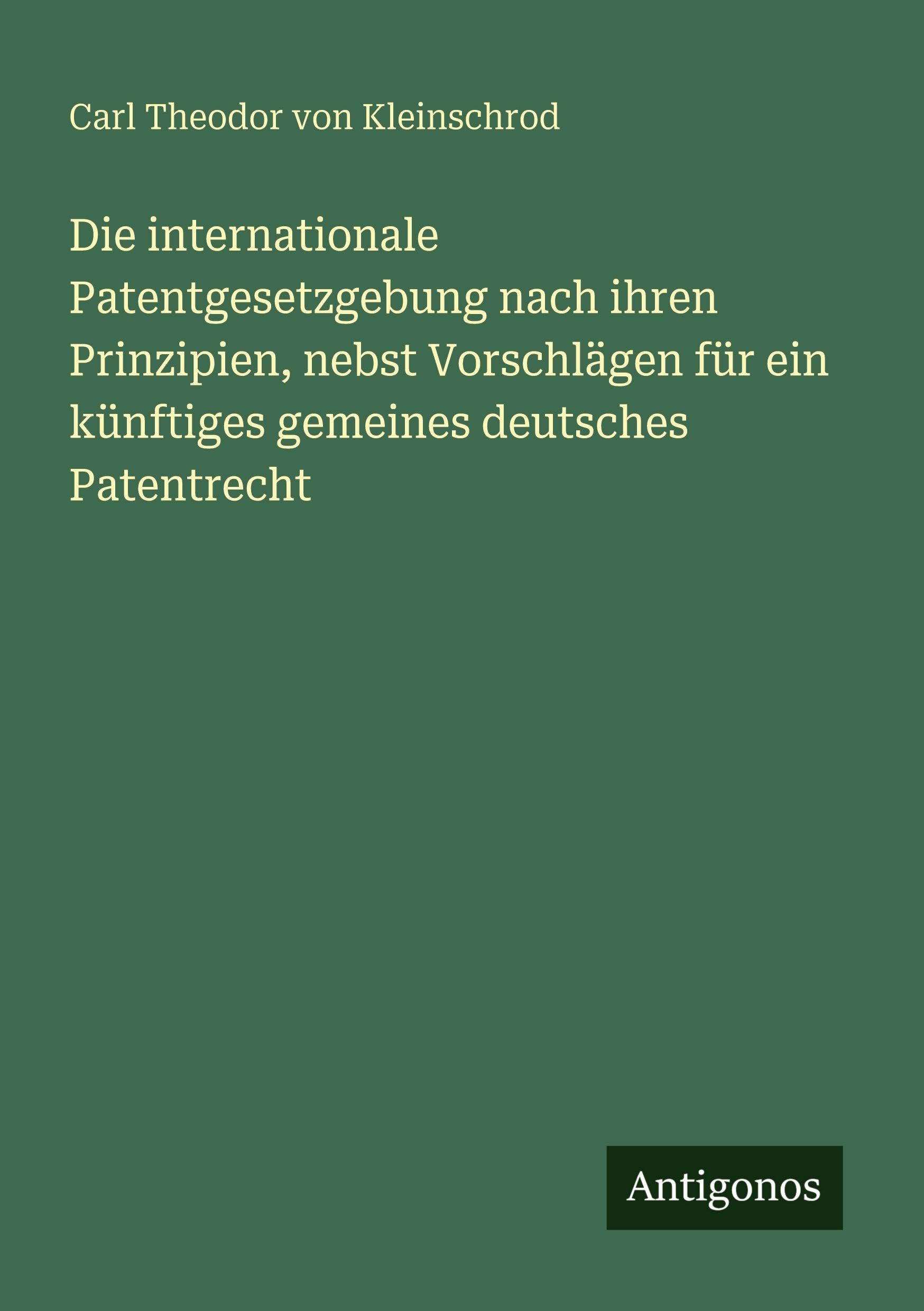 Die internationale Patentgesetzgebung nach ihren Prinzipien, nebst Vorschlägen für ein künftiges gemeines deutsches Patentrecht