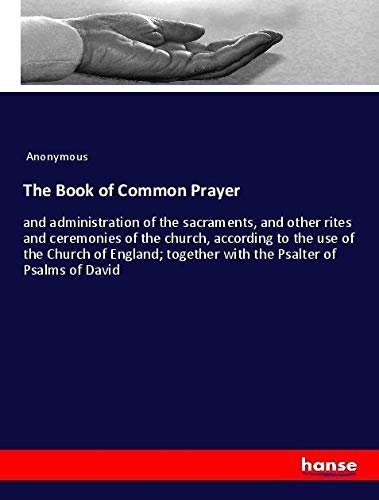 The Book of Common Prayer: and administration of the sacraments, and other rites and ceremonies of the church, according to the use of the Church of ... together with the Psalter of Psalms of David