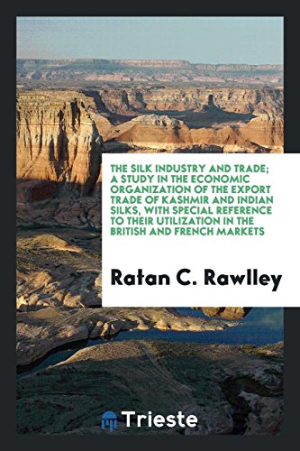 The silk industry and trade; a study in the economic organization of the export trade of Kashmir and Indian silks, with special reference to their utilization in the British and French markets