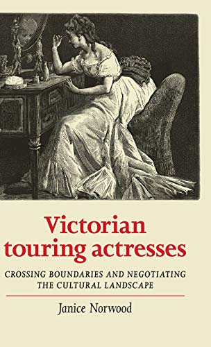Victorian touring actresses: Crossing boundaries and negotiating the cultural landscape (Women, Theatre and Performance)