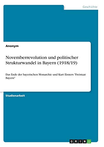 Novemberrevolution und politischer Strukturwandel in Bayern (1918/19): Das Ende der bayerischen Monarchie und Kurt Eisners Freistaat Bayern