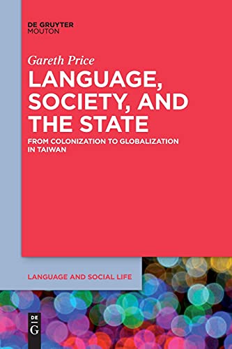 Language, Society, and the State: From Colonization to Globalization in Taiwan (Language and Social Life [LSL], 9)