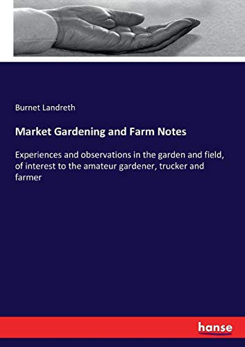 Market Gardening and Farm Notes: Experiences and observations in the garden and field, of interest to the amateur gardener, trucker and farmer
