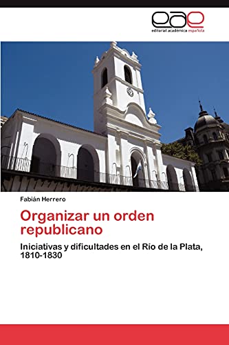Organizar un orden republicano: Iniciativas y dificultades en el Río de la Plata, 1810-1830