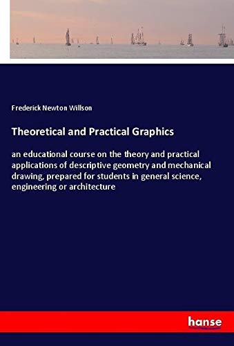 Theoretical and Practical Graphics: an educational course on the theory and practical applications of descriptive geometry and mechanical drawing, ... general science, engineering or architecture