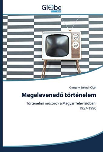 Megelevenedő történelem: Történelmi műsorok a Magyar Televízióban 1957-1990: Történelmi musorok a Magyar Televízióban 1957-1990