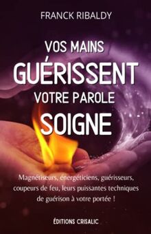 Vos mains guérissent, votre parole soigne: Magnétiseurs, énergéticiens, guérisseurs, coupeurs de feu, leurs puissantes techniques de guérison à votre portée !