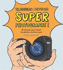 Ta mission : devenir super photographe ! : 20 missions pour réussir tes photos comme un pro