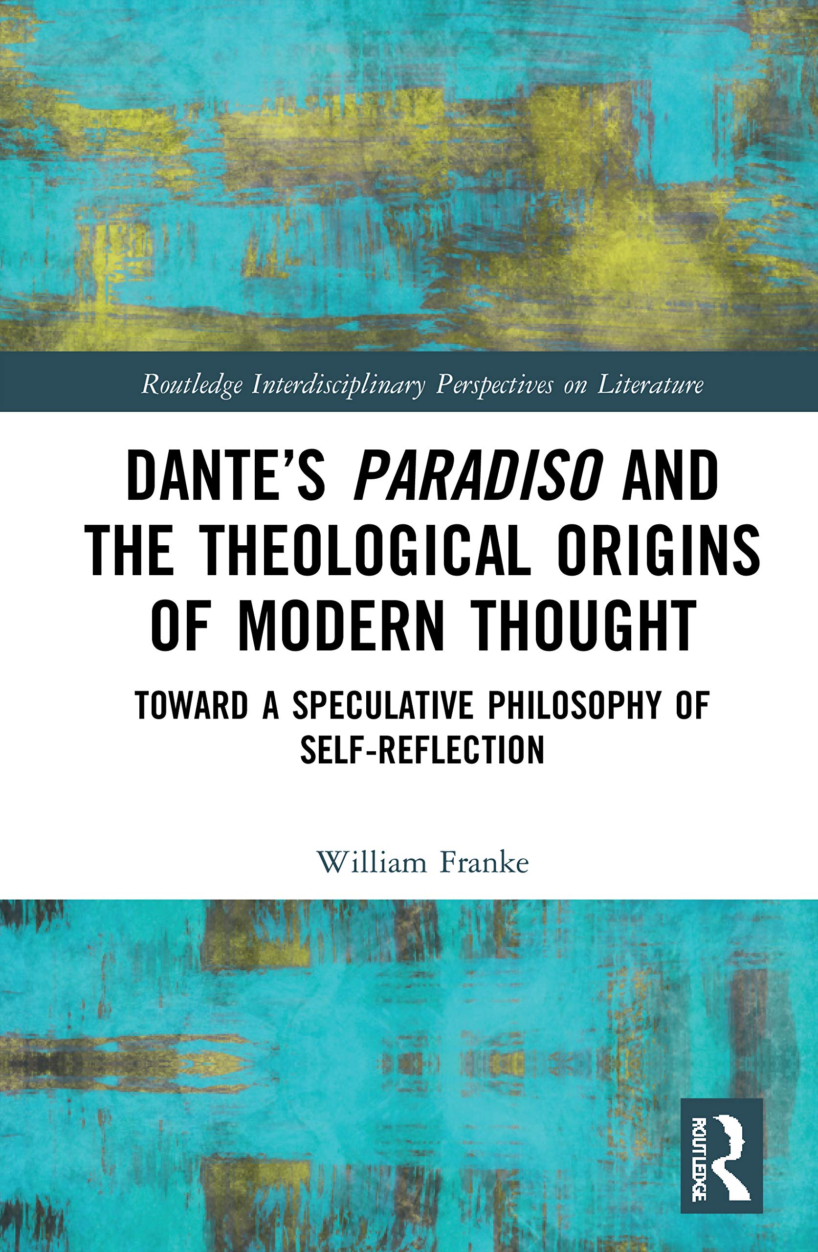 Dante’s Paradiso and the Theological Origins of Modern Thought: Toward a Speculative Philosophy of Self-Reflection (Routledge Interdisciplinary Perspectives on Literature, 131)
