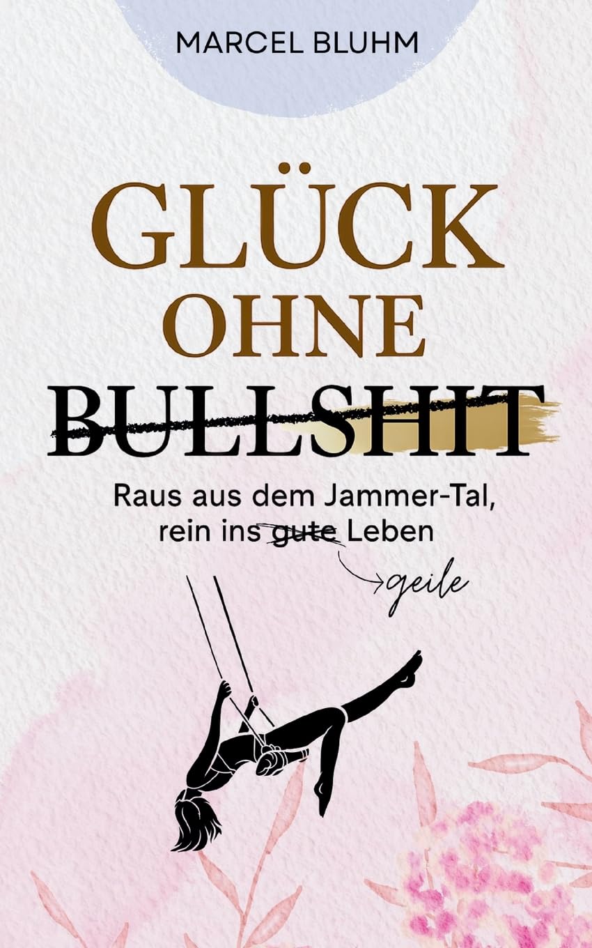 Glück ohne Bullshit: Raus aus dem Jammer-Tal, rein ins geile Leben