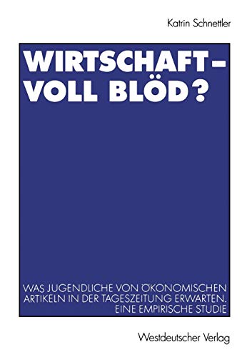 Wirtschaft - Voll blöd?: Was Jugendliche Von Ökonomischen Artikeln In Der Tageszeitung Erwarten. Eine Empirische Studie (Journalistik: Forschungsimpulse Für Die Praxis) (German Edition)