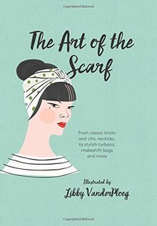 The Art of the Scarf: From Classic Knots and Chic Neckties, to Stylish Turbans, Makeshift Bags, and More