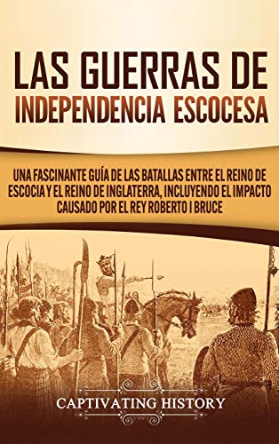 Las Guerras de Independencia Escocesa: Una Fascinante Guía de las Batallas Entre el Reino de Escocia y el Reino de Inglaterra, Incluyendo el Impacto Causado por el Rey Roberto I Bruce