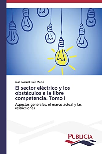 El sector eléctrico y los obstáculos a la libre competencia. Tomo I: Aspectos generales, el marco actual y las restricciones