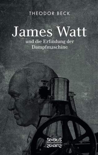 James Watt und die Erfindung der Dampfmaschine: Ein Vortrag vom 9. Februar 1894 über Watts technische Entwicklungen