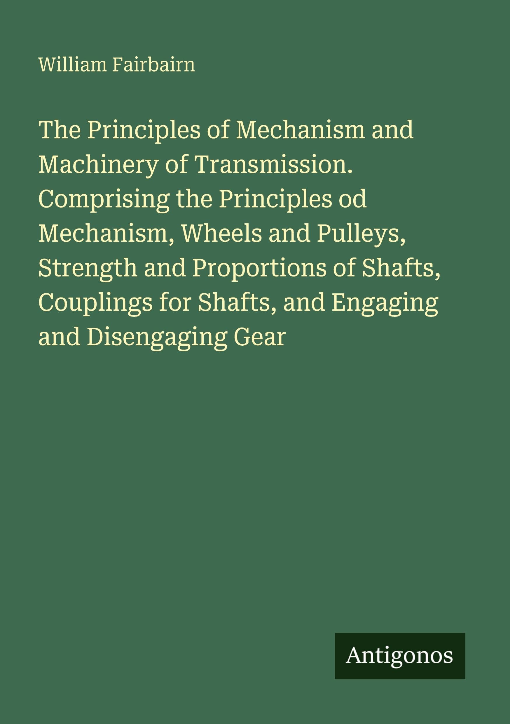 The Principles of Mechanism and Machinery of Transmission. Comprising the Principles od Mechanism, Wheels and Pulleys, Strength and Proportions of ... for Shafts, and Engaging and Disengaging Gear