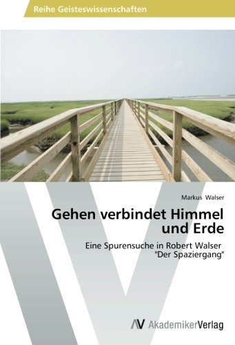 Gehen verbindet Himmel und Erde: Eine Spurensuche in Robert Walser Der Spaziergang