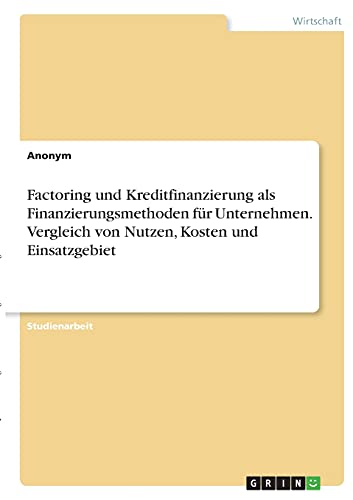 Factoring und Kreditfinanzierung als Finanzierungsmethoden für Unternehmen. Vergleich von Nutzen, Kosten und Einsatzgebiet