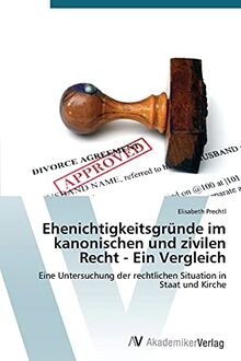 Ehenichtigkeitsgründe im kanonischen und zivilen Recht - Ein Vergleich: Eine Untersuchung der rechtlichen Situation in Staat und Kirche