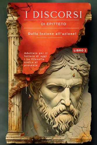 I DISCORSI DI EPITTETO (LIBRO 1) – DALLA LEZIONE ALL'AZIONE!: Adattato per il lettore di oggi | La filosofia stoica al presente (I Discorsi Di ... Portare La Filosofia Stoica Nel P)