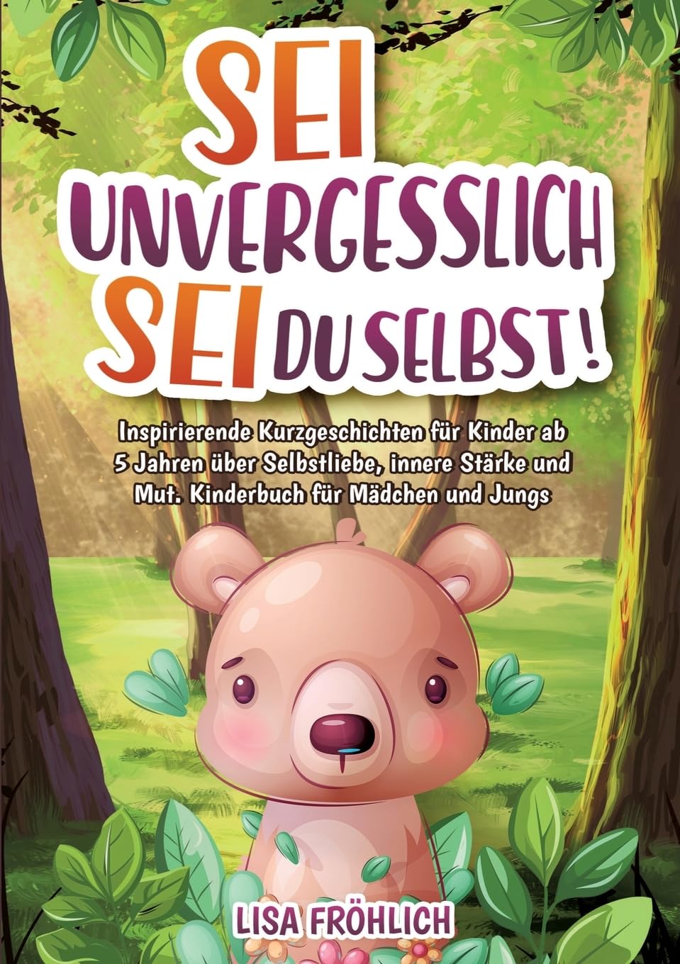 Sei unvergesslich, sei du selbst!: Inspirierende Kurzgeschichten für Kinder ab 5 Jahren über Selbstliebe, innere Stärke und Mut. Kinderbuch für Mädchen und Jungs
