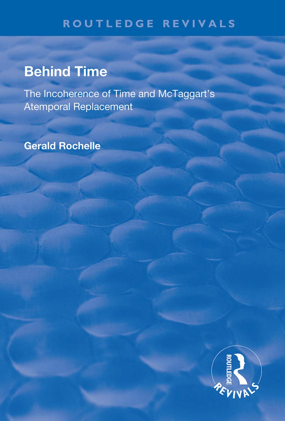Gerald Rochelle Behind Time, Incoherence Of Time And McTaggart's Atemporal Replacement (Routledge Revivals)